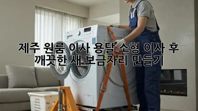 제주 원룸 이사 용달: 소형 이사 후 깨끗한 새 보금자리 만들기